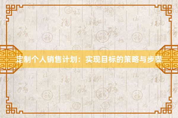 定制个人销售计划：实现目标的策略与步骤