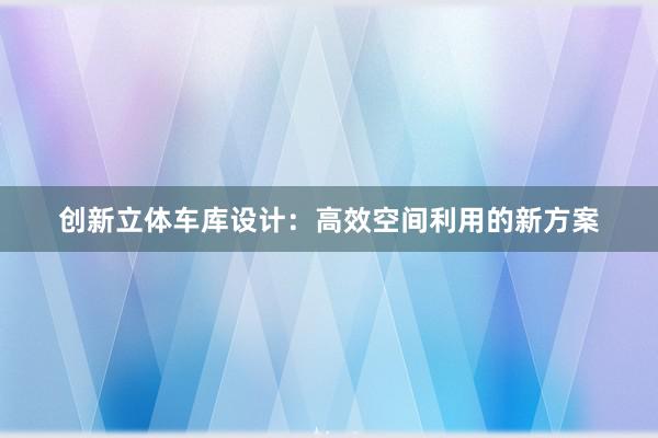 创新立体车库设计：高效空间利用的新方案